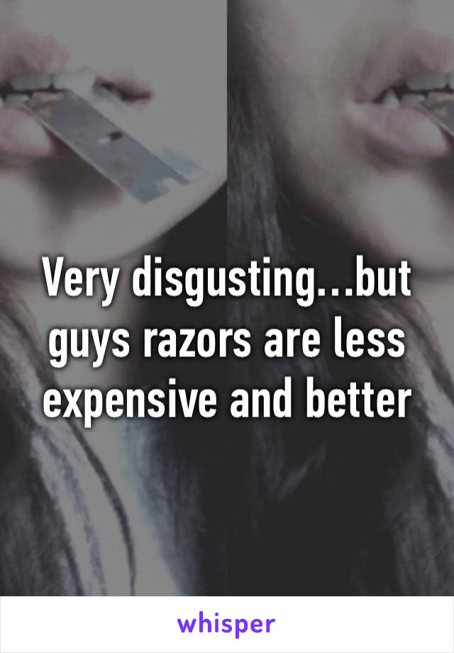 Very disgusting…but guys razors are less expensive and better 
