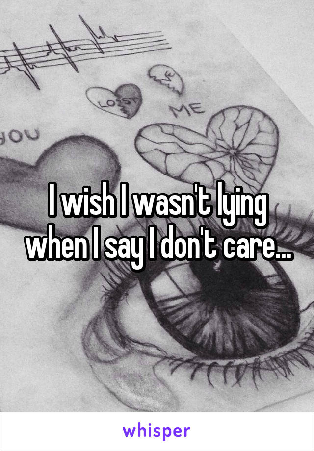 I wish I wasn't lying when I say I don't care...