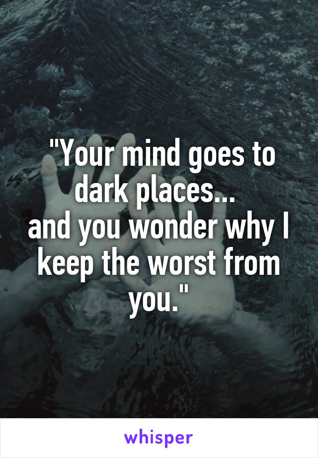  "Your mind goes to dark places... 
and you wonder why I keep the worst from you."