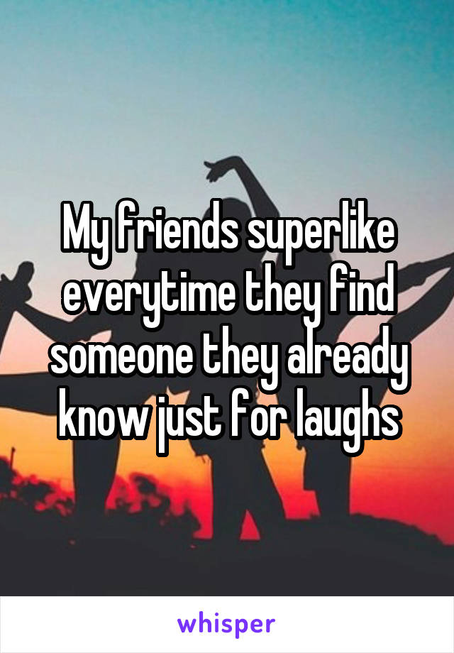 My friends superlike everytime they find someone they already know just for laughs