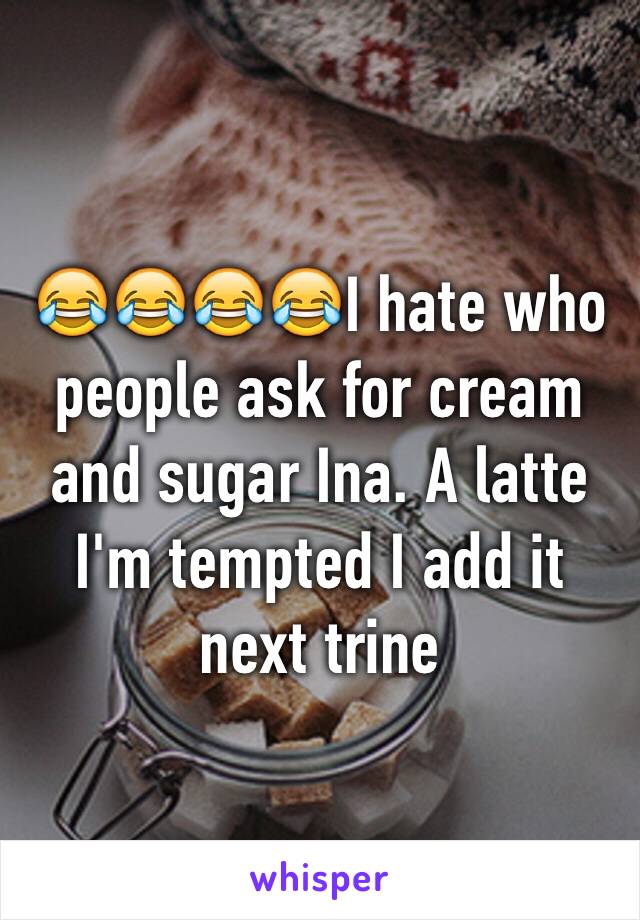 😂😂😂😂I hate who people ask for cream and sugar Ina. A latte I'm tempted I add it next trine