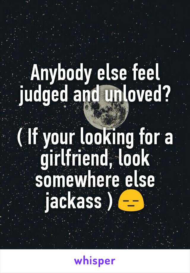 Anybody else feel judged and unloved?

( If your looking for a girlfriend, look somewhere else jackass ) 😑