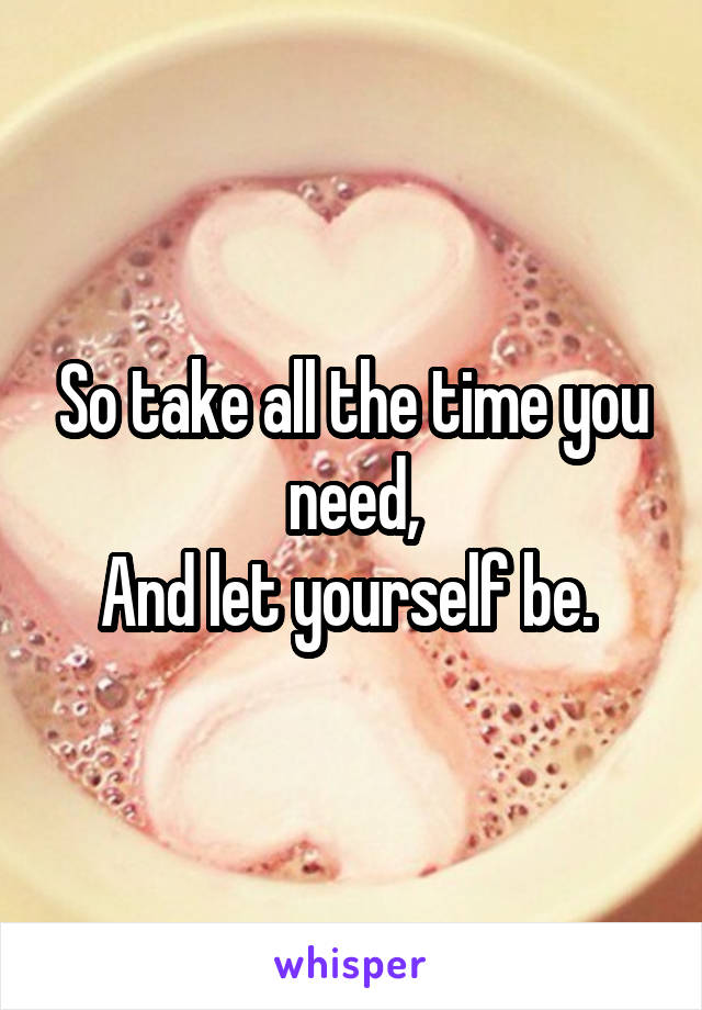 So take all the time you need,
And let yourself be. 
