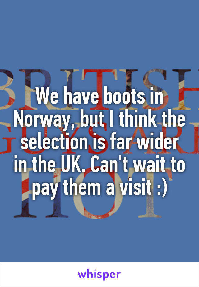 We have boots in Norway, but I think the selection is far wider in the UK. Can't wait to pay them a visit :)