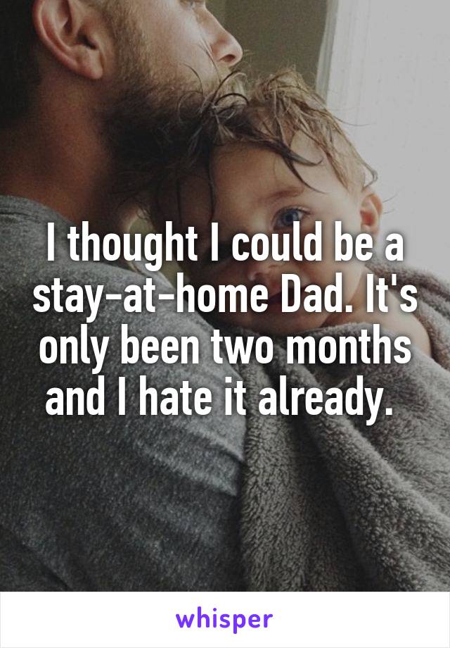 I thought I could be a stay-at-home Dad. It's only been two months and I hate it already. 