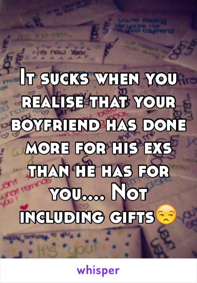 It sucks when you realise that your boyfriend has done more for his exs than he has for you.... Not including gifts😒