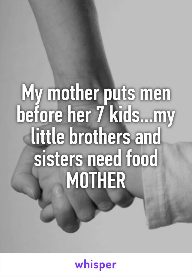 My mother puts men before her 7 kids...my little brothers and sisters need food MOTHER