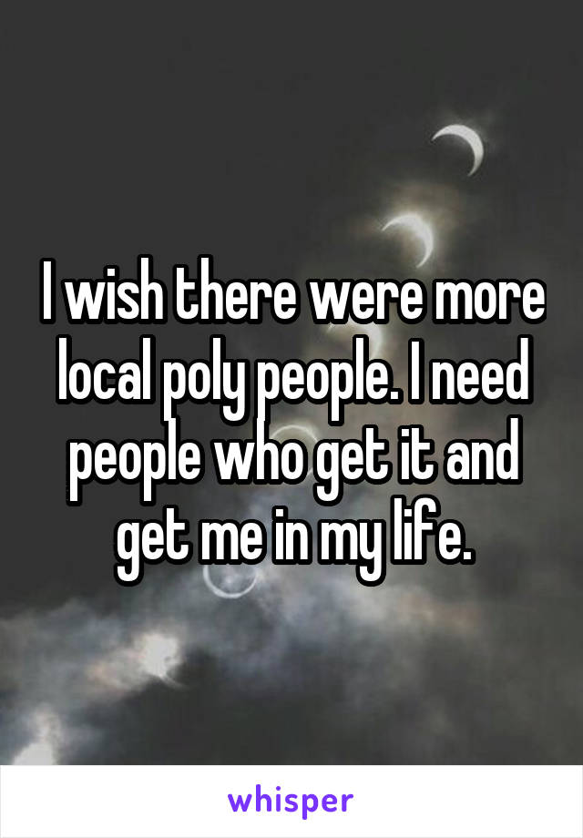 I wish there were more local poly people. I need people who get it and get me in my life.
