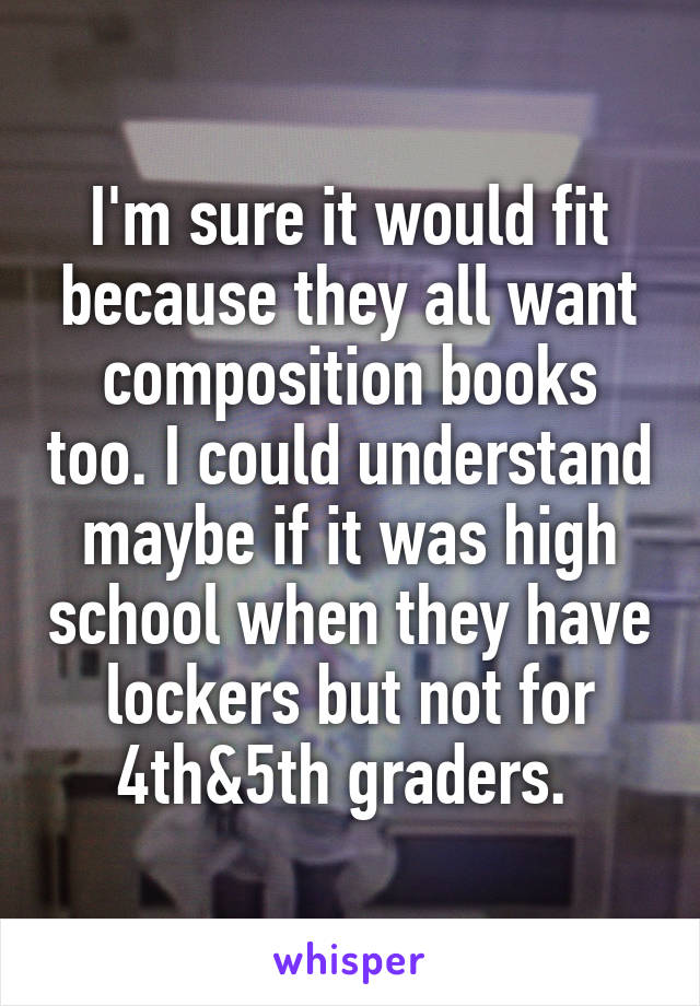 I'm sure it would fit because they all want composition books too. I could understand maybe if it was high school when they have lockers but not for 4th&5th graders. 