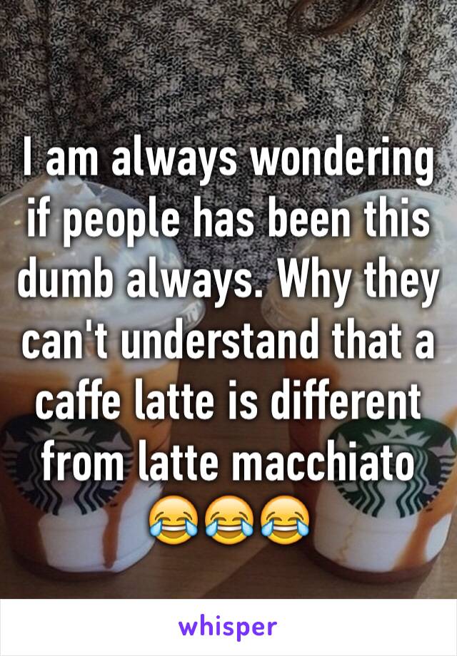 I am always wondering if people has been this dumb always. Why they can't understand that a caffe latte is different from latte macchiato 😂😂😂