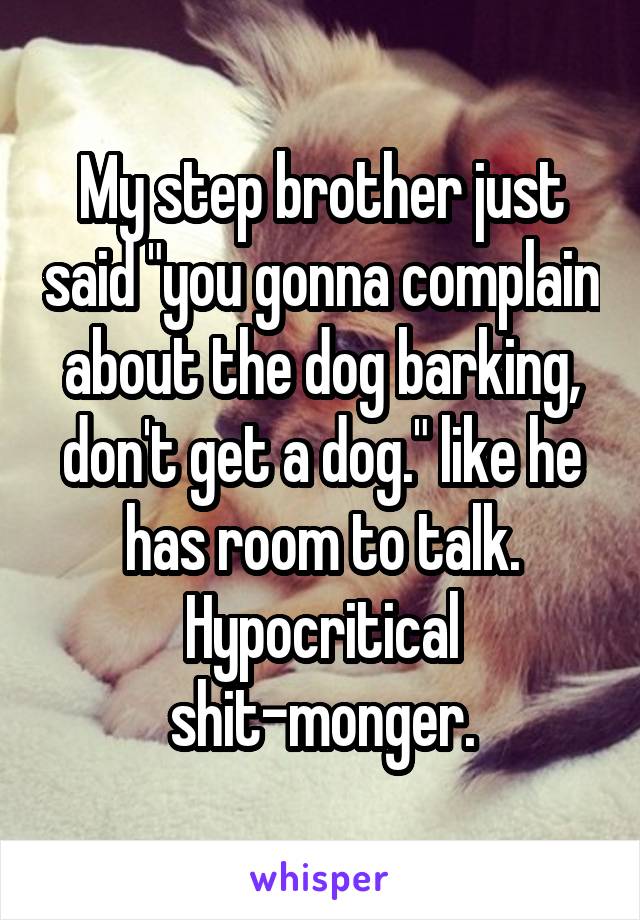 My step brother just said "you gonna complain about the dog barking, don't get a dog." like he has room to talk. Hypocritical shit-monger.