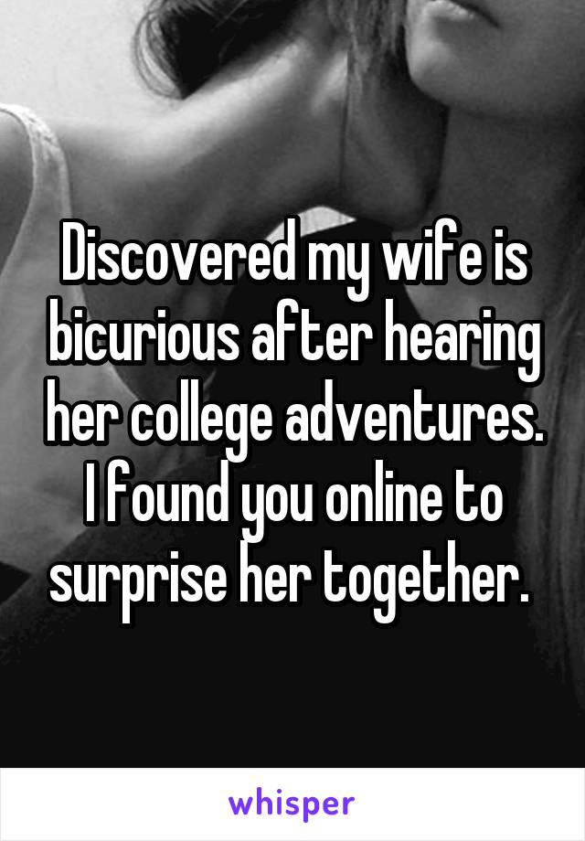 Discovered my wife is bicurious after hearing her college adventures. I found you online to surprise her together. 