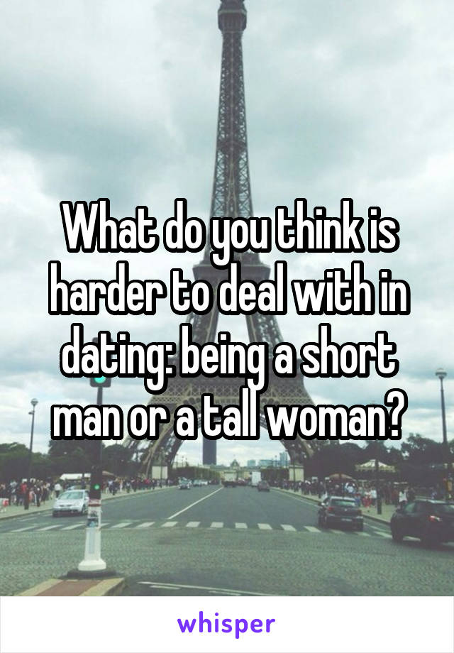 What do you think is harder to deal with in dating: being a short man or a tall woman?