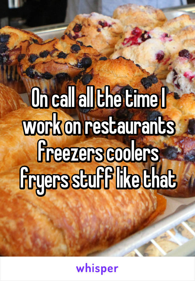 On call all the time I work on restaurants freezers coolers fryers stuff like that