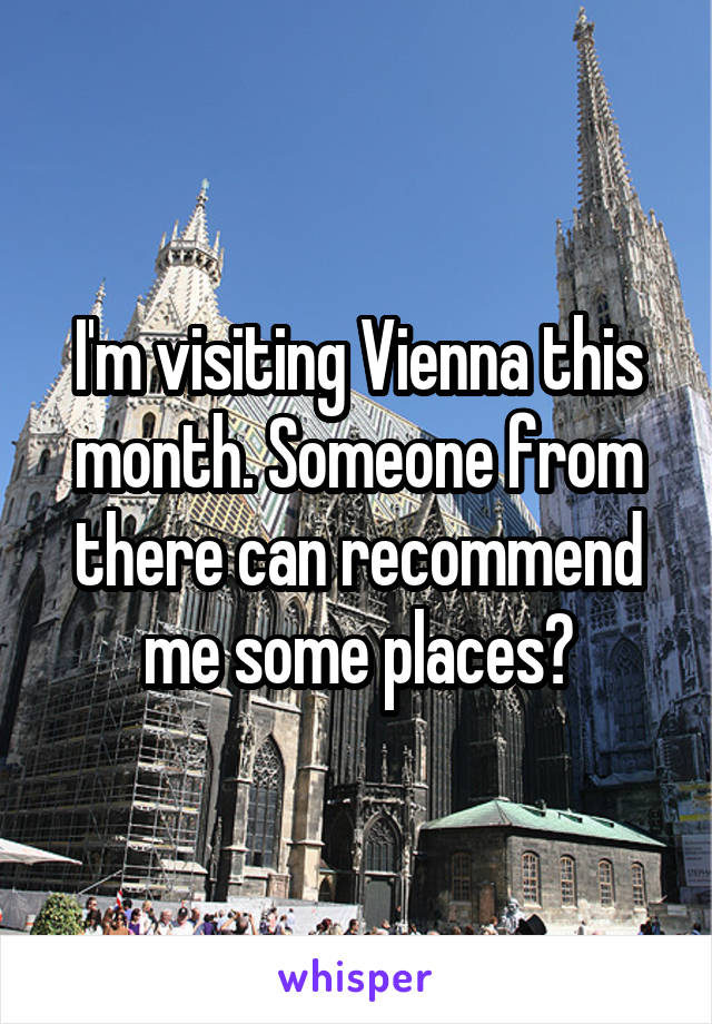 I'm visiting Vienna this month. Someone from there can recommend me some places?