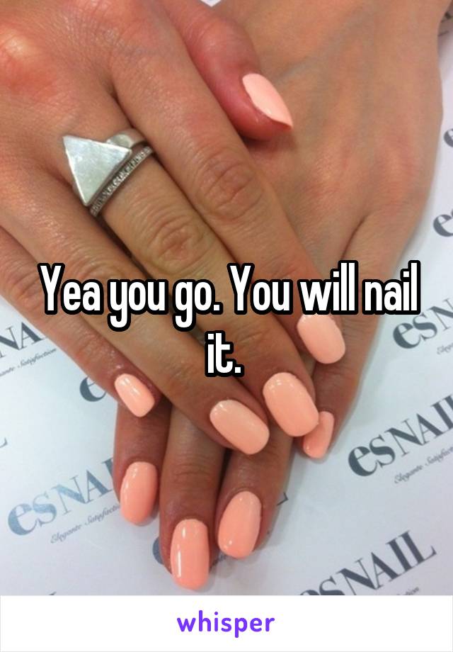 Yea you go. You will nail it. 