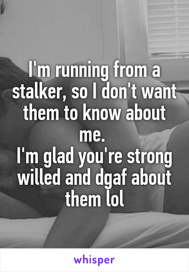 I'm running from a stalker, so I don't want them to know about me. 
I'm glad you're strong willed and dgaf about them lol