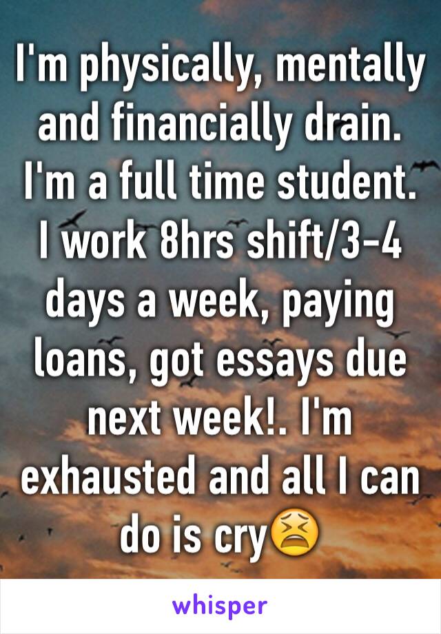 I'm physically, mentally and financially drain. I'm a full time student.
I work 8hrs shift/3-4 days a week, paying loans, got essays due next week!. I'm exhausted and all I can do is cry😫