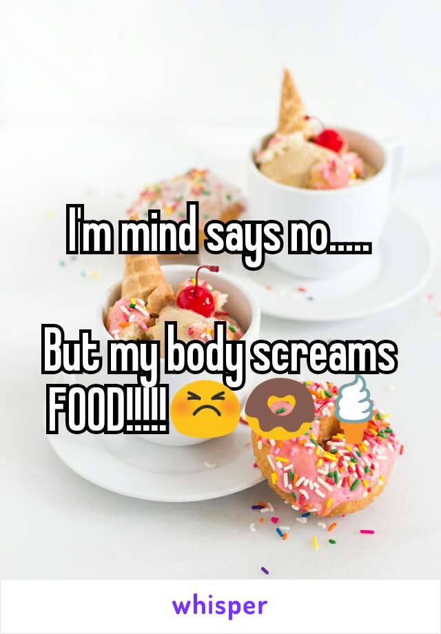 I'm mind says no.....

But my body screams FOOD!!!!!😣🍩🍦