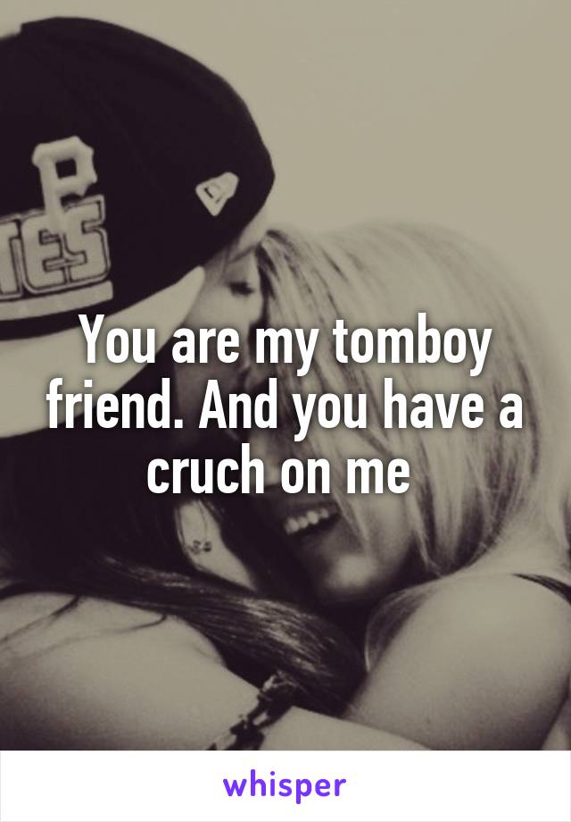 You are my tomboy friend. And you have a cruch on me 