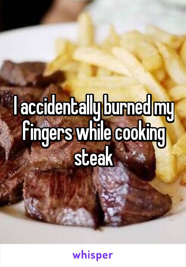 I accidentally burned my fingers while cooking steak