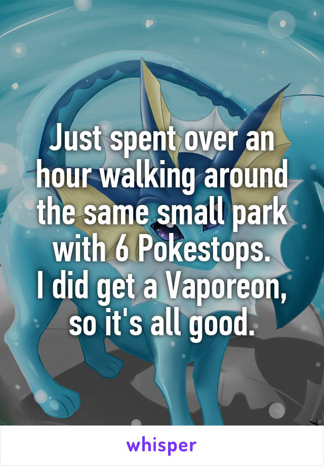 Just spent over an hour walking around the same small park with 6 Pokestops.
I did get a Vaporeon,
so it's all good.