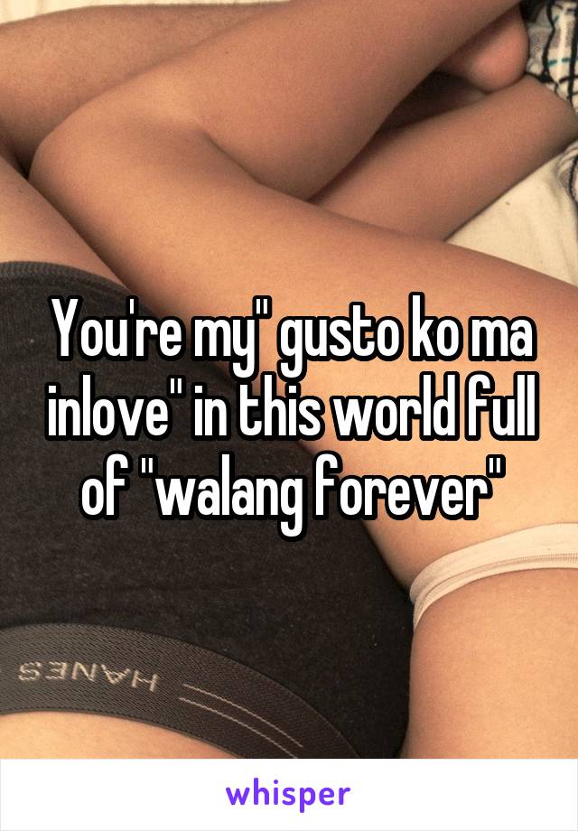 You're my" gusto ko ma inlove" in this world full of "walang forever"