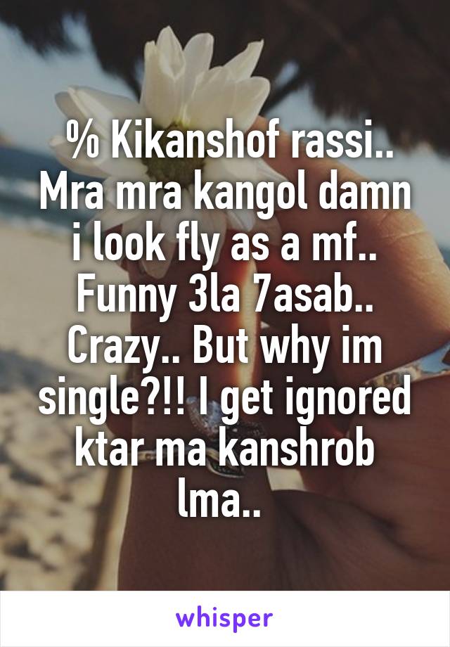  % Kikanshof rassi.. Mra mra kangol damn i look fly as a mf.. Funny 3la 7asab.. Crazy.. But why im single?!! I get ignored ktar ma kanshrob lma.. 