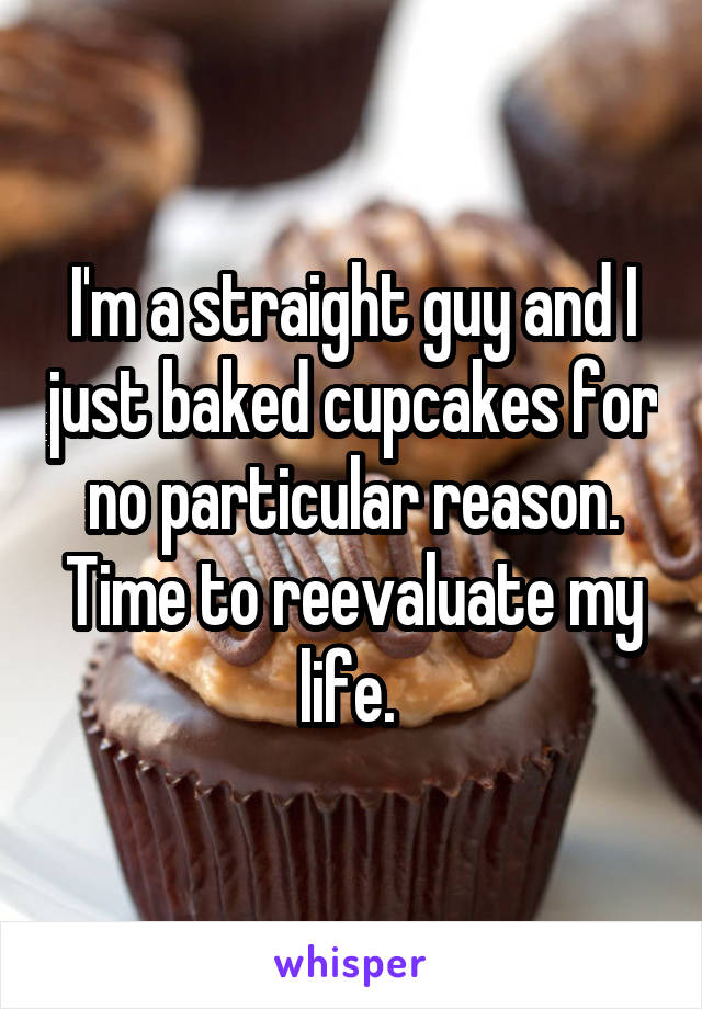 I'm a straight guy and I just baked cupcakes for no particular reason. Time to reevaluate my life. 