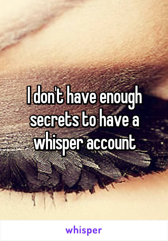 I don't have enough secrets to have a whisper account