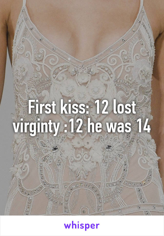 First kiss: 12 lost virginty :12 he was 14