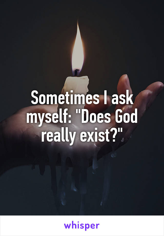 Sometimes I ask myself: "Does God really exist?"