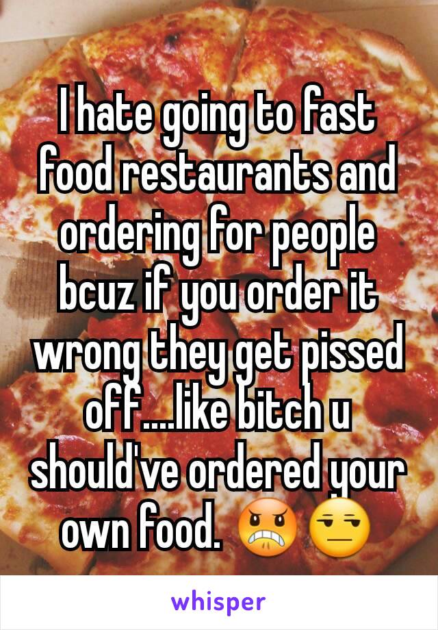 I hate going to fast food restaurants and ordering for people bcuz if you order it wrong they get pissed off....like bitch u should've ordered your own food. 😠😒