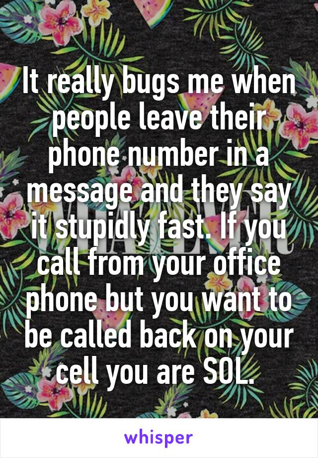 It really bugs me when people leave their phone number in a message and they say it stupidly fast. If you call from your office phone but you want to be called back on your cell you are SOL. 
