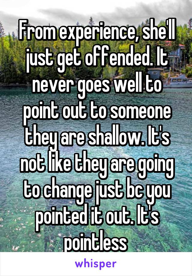 From experience, she'll just get offended. It never goes well to point out to someone they are shallow. It's not like they are going to change just bc you pointed it out. It's pointless 