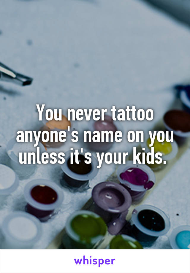You never tattoo anyone's name on you unless it's your kids. 