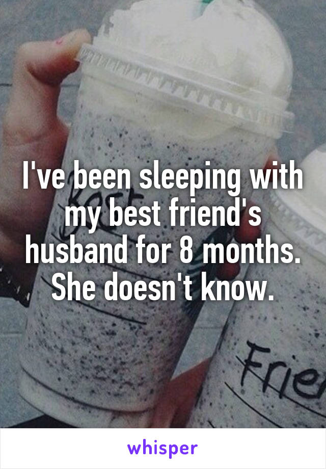 I've been sleeping with my best friend's husband for 8 months. She doesn't know.