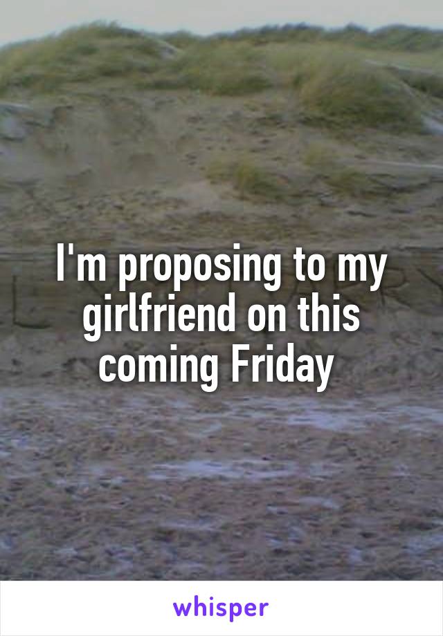 I'm proposing to my girlfriend on this coming Friday 