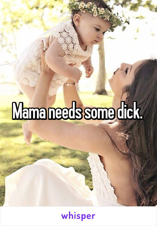 Mama needs some dick. 