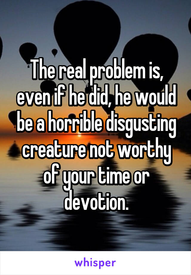 The real problem is, even if he did, he would be a horrible disgusting creature not worthy of your time or devotion.