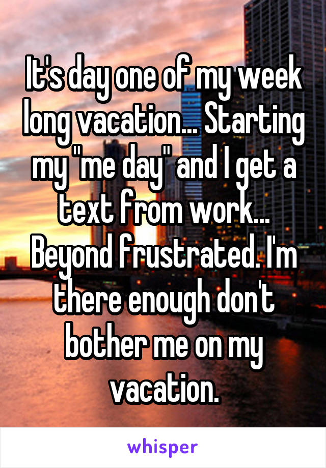 It's day one of my week long vacation... Starting my "me day" and I get a text from work... Beyond frustrated. I'm there enough don't bother me on my vacation.