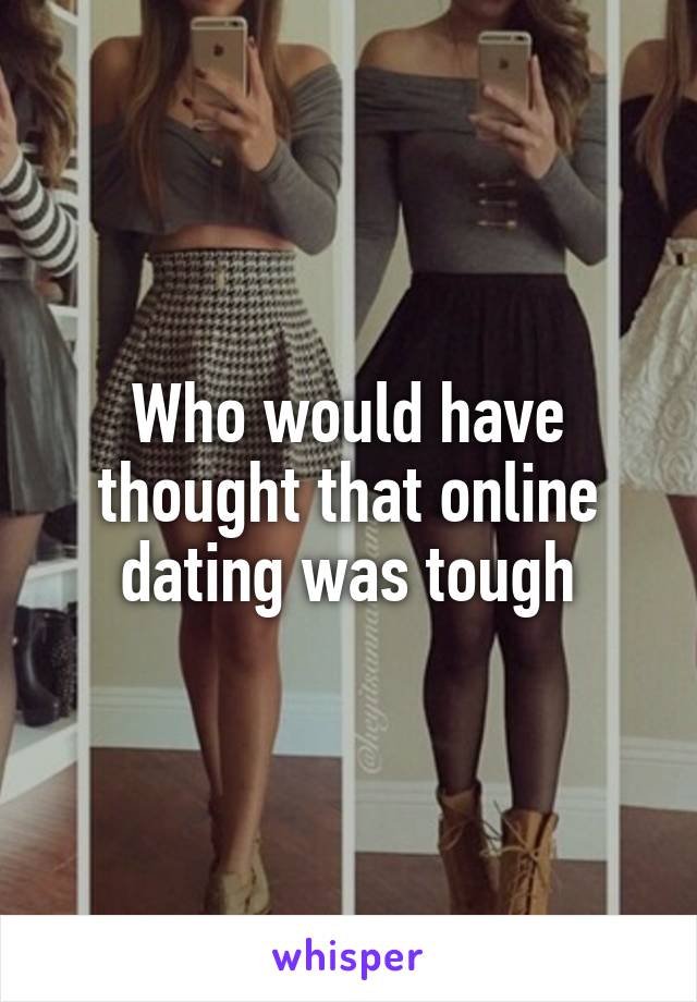 Who would have thought that online dating was tough