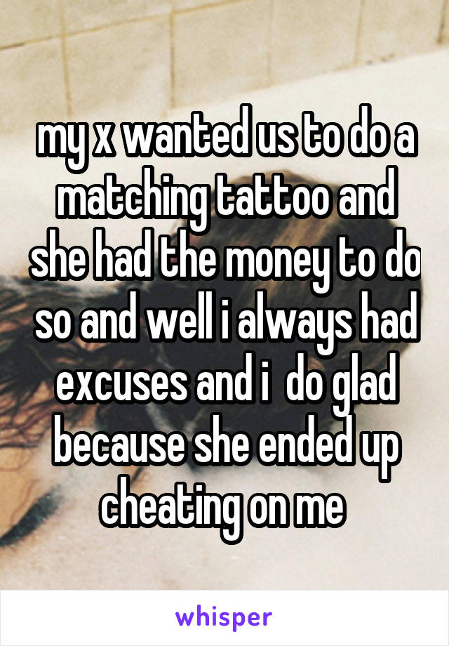 my x wanted us to do a matching tattoo and she had the money to do so and well i always had excuses and i  do glad because she ended up cheating on me 