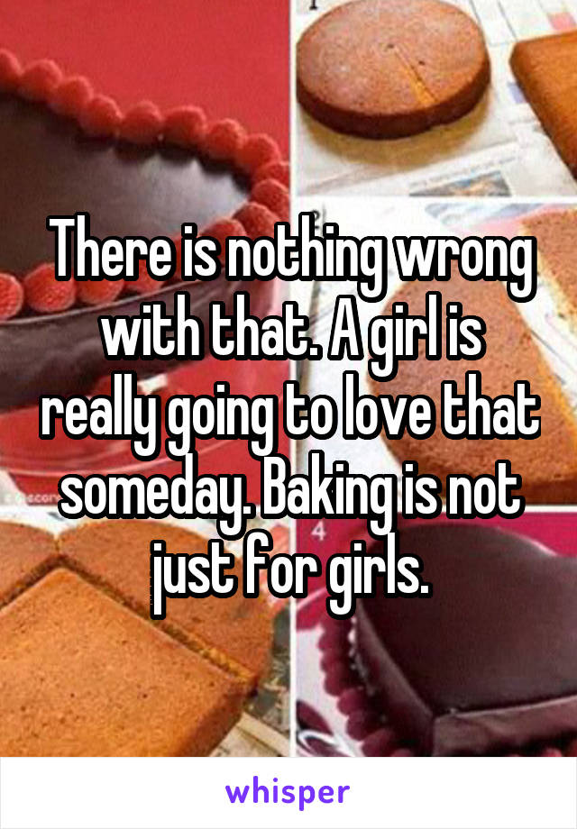There is nothing wrong with that. A girl is really going to love that someday. Baking is not just for girls.