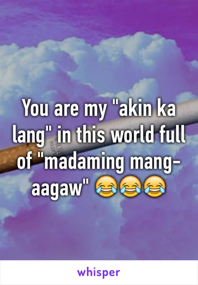 You are my "akin ka lang" in this world full of "madaming mang-aagaw" 😂😂😂