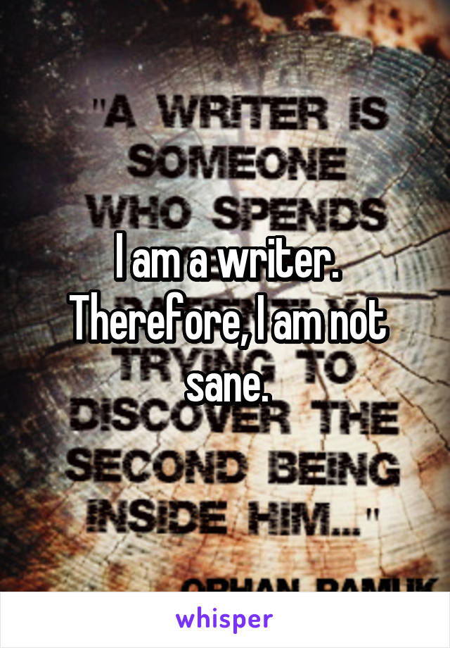 I am a writer. Therefore, I am not sane.