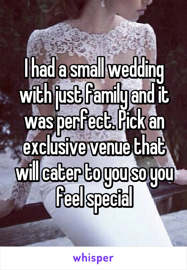 I had a small wedding with just family and it was perfect. Pick an exclusive venue that will cater to you so you feel special