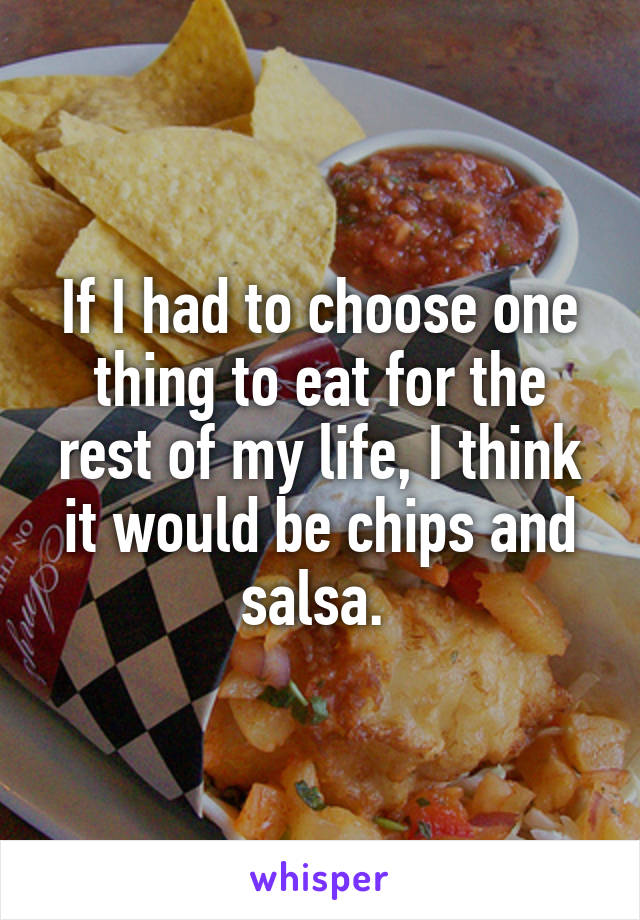 If I had to choose one thing to eat for the rest of my life, I think it would be chips and salsa. 