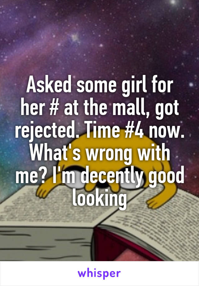 Asked some girl for her # at the mall, got rejected. Time #4 now. What's wrong with me? I'm decently good looking