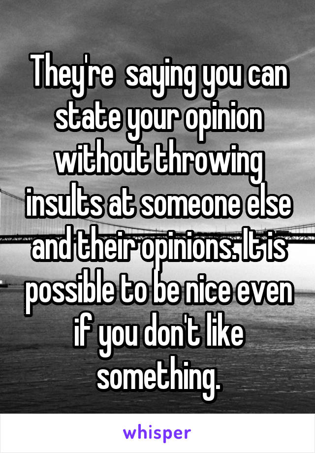 They're  saying you can state your opinion without throwing insults at someone else and their opinions. It is possible to be nice even if you don't like something.
